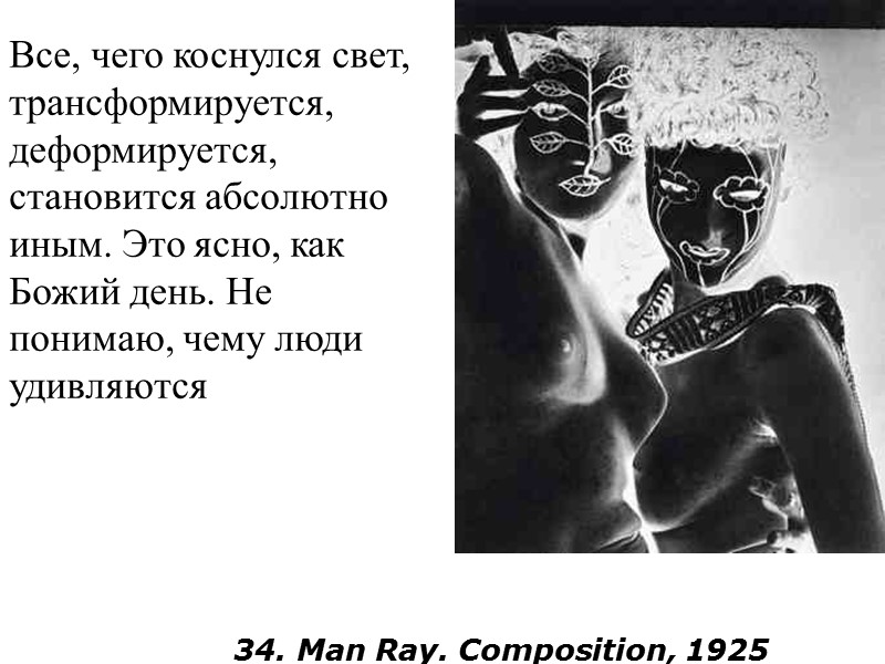 34. Man Ray. Composition, 1925  Все, чего коснулся свет, трансформируется, деформируется, становится абсолютно
